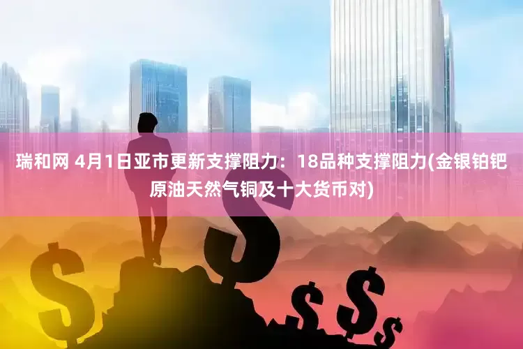 瑞和网 4月1日亚市更新支撑阻力：18品种支撑阻力(金银铂钯原油天然气铜及十大货币对)