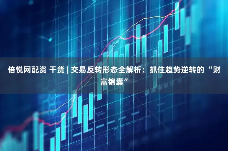 倍悦网配资 干货 | 交易反转形态全解析：抓住趋势逆转的 “财富锦囊”