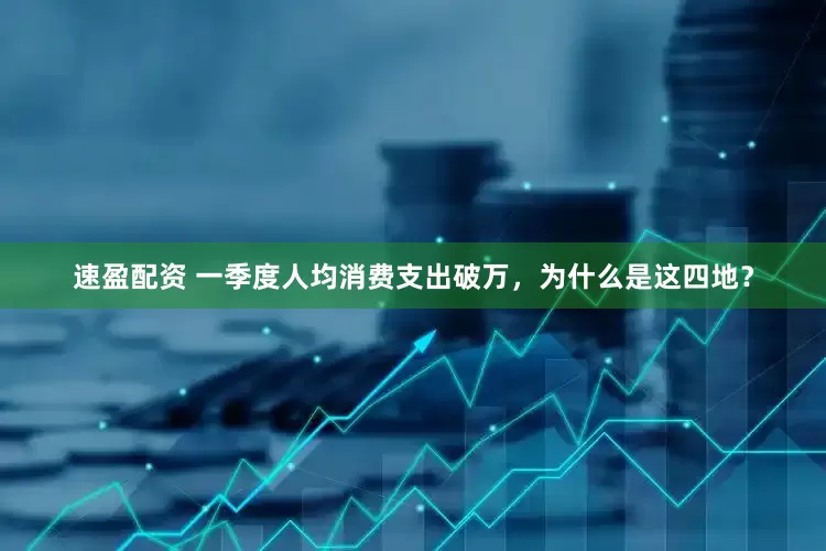 速盈配资 一季度人均消费支出破万，为什么是这四地？