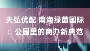 天弘优配 南海绿茵国际：公园里的商办新典范