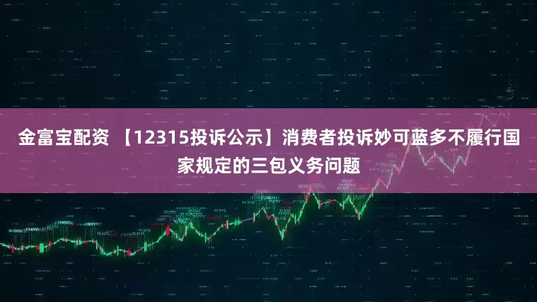 金富宝配资 【12315投诉公示】消费者投诉妙可蓝多不履行国家规定的三包义务问题