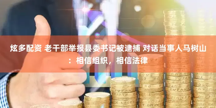 炫多配资 老干部举报县委书记被逮捕 对话当事人马树山：相信组织，相信法律