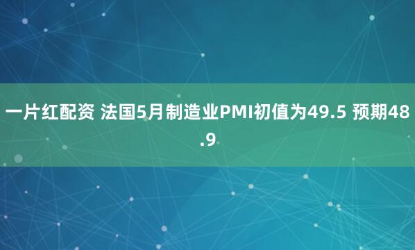 一片红配资 法国5月制造业PMI初值为49.5 预期48.9