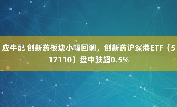 应牛配 创新药板块小幅回调，创新药沪深港ETF（517110）盘中跌超0.5%