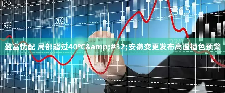 盈富忧配 局部超过40℃&#32;安徽变更发布高温橙色预警