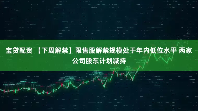 宝贷配资 【下周解禁】限售股解禁规模处于年内低位水平 两家公司股东计划减持