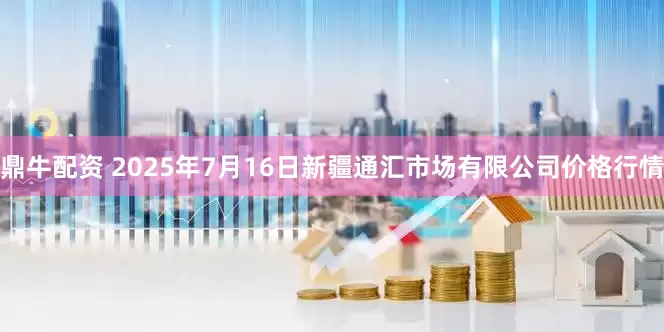 鼎牛配资 2025年7月16日新疆通汇市场有限公司价格行情