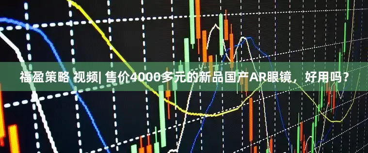 福盈策略 视频| 售价4000多元的新品国产AR眼镜，好用吗？