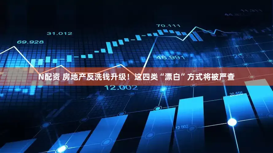 N配资 房地产反洗钱升级！这四类“漂白”方式将被严查