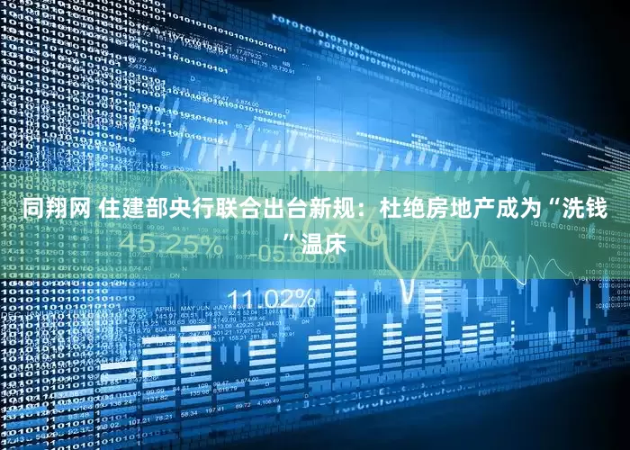 同翔网 住建部央行联合出台新规：杜绝房地产成为“洗钱”温床
