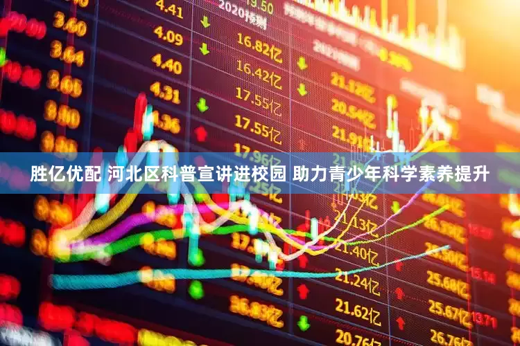 胜亿优配 河北区科普宣讲进校园 助力青少年科学素养提升