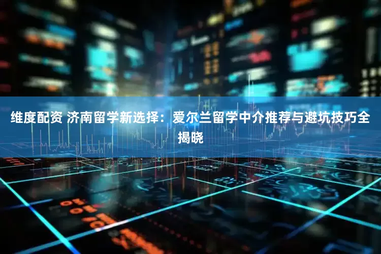 维度配资 济南留学新选择：爱尔兰留学中介推荐与避坑技巧全揭晓
