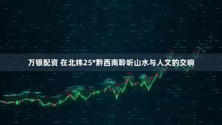 万银配资 在北纬25°黔西南聆听山水与人文的交响