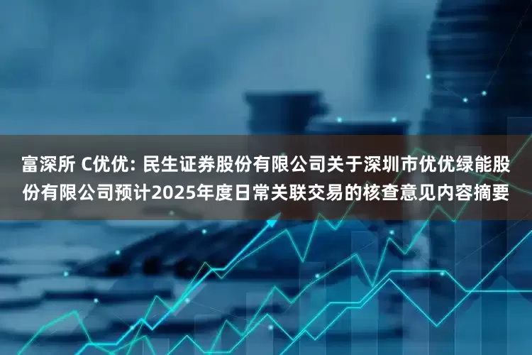 富深所 C优优: 民生证券股份有限公司关于深圳市优优绿能股份有限公司预计2025年度日常关联交易的核查意见内容摘要