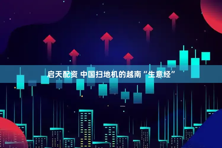 启天配资 中国扫地机的越南“生意经”