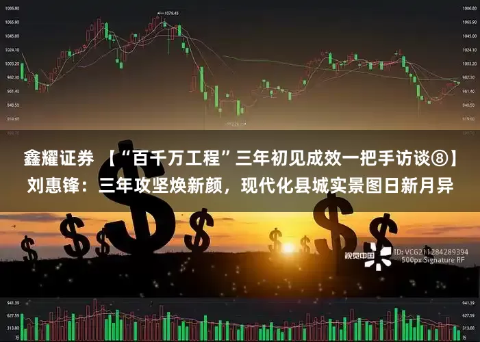鑫耀证券 【“百千万工程”三年初见成效一把手访谈⑧】刘惠锋：三年攻坚焕新颜，现代化县城实景图日新月异