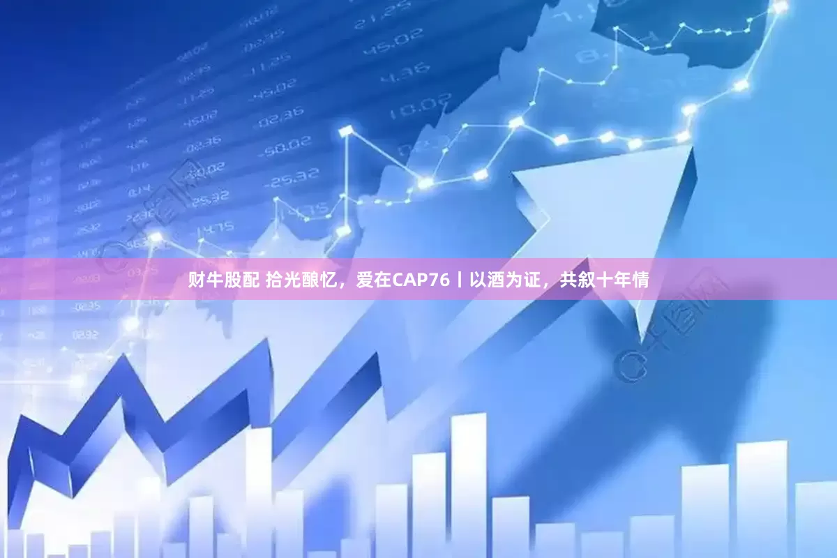 财牛股配 拾光酿忆，爱在CAP76丨以酒为证，共叙十年情