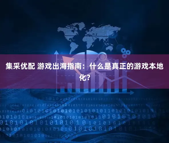 集采优配 游戏出海指南：什么是真正的游戏本地化？