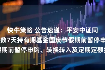 快牛策略 公告速递：平安中证同业存单AAA指数7天持有期基金国庆节假期前暂停申购、转换转入及定期定额投资业务