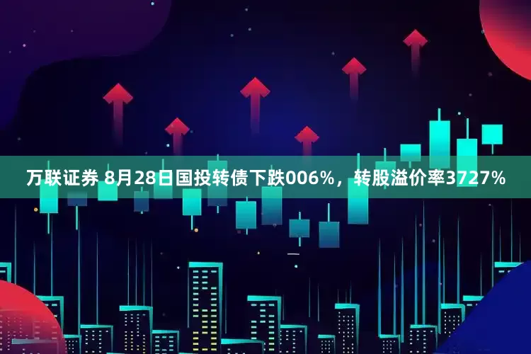 万联证券 8月28日国投转债下跌006%，转股溢价率3727%