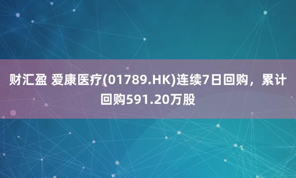 财汇盈 爱康医疗(01789.HK)连续7日回购，累计回购591.20万股