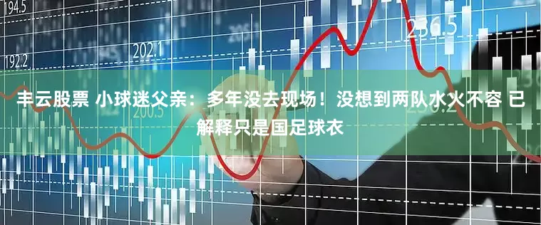 丰云股票 小球迷父亲：多年没去现场！没想到两队水火不容 已解释只是国足球衣