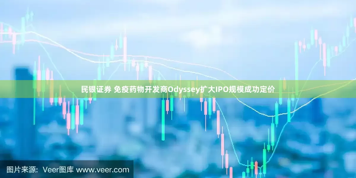 民银证券 免疫药物开发商Odyssey扩大IPO规模成功定价