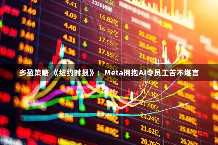 多盈策略 《纽约时报》：Meta拥抱AI令员工苦不堪言